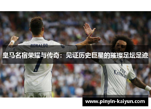 皇马名宿荣耀与传奇：见证历史巨星的璀璨足坛足迹