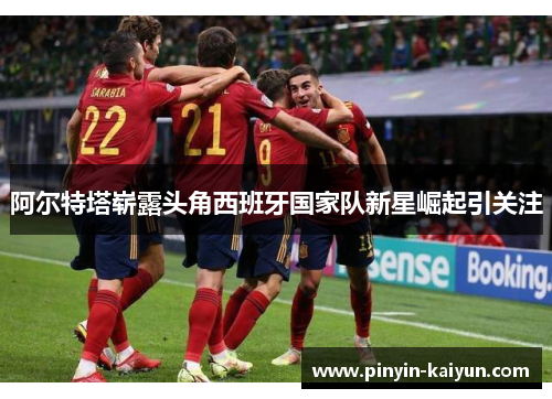 阿尔特塔崭露头角西班牙国家队新星崛起引关注