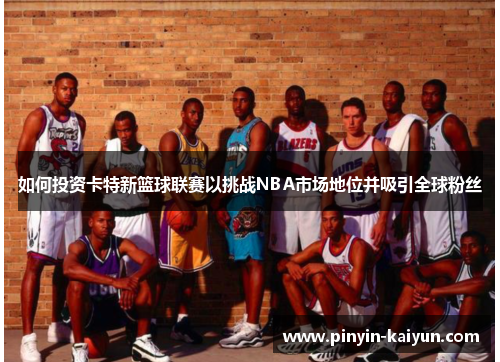如何投资卡特新篮球联赛以挑战NBA市场地位并吸引全球粉丝
