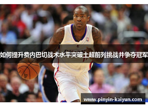 如何提升费内巴切战术水平突破土超前列挑战并争夺冠军