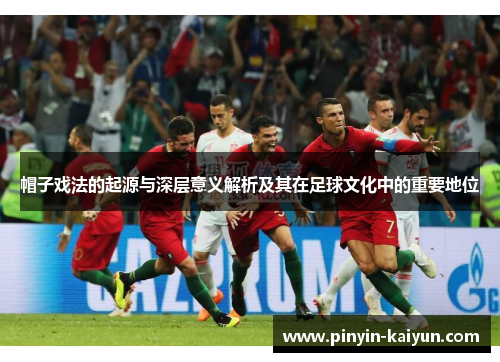 帽子戏法的起源与深层意义解析及其在足球文化中的重要地位