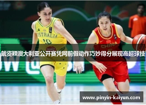 戴资颖澳大利亚公开赛凭网前假动作巧妙得分展现高超球技