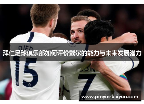 拜仁足球俱乐部如何评价戴尔的能力与未来发展潜力 拜仁足球俱乐部如何评价戴尔的能力与未来发展潜力