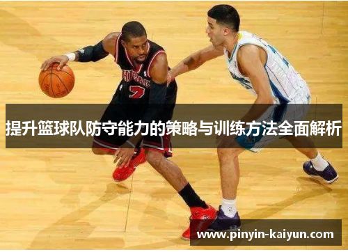 提升篮球队防守能力的策略与训练方法全面解析