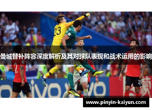 曼城替补阵容深度解析及其对球队表现和战术运用的影响
