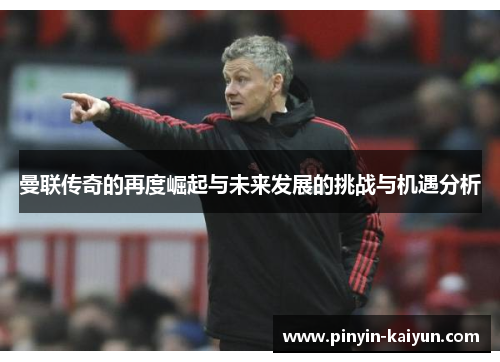 曼联传奇的再度崛起与未来发展的挑战与机遇分析