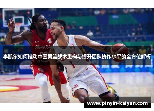 李凯尔如何推动中国男篮战术重构与提升团队协作水平的全方位解析