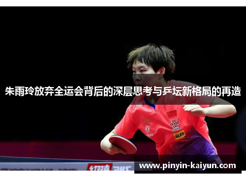 朱雨玲放弃全运会背后的深层思考与乒坛新格局的再造