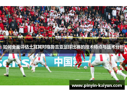 如何全面评估土耳其对格鲁吉亚足球比赛的技术特点与战术分析