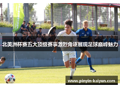 北美洲杯赛五大顶级赛事激烈角逐展现足球巅峰魅力