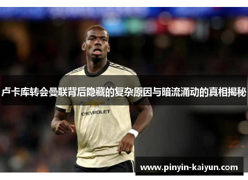 卢卡库转会曼联背后隐藏的复杂原因与暗流涌动的真相揭秘