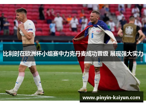 比利时在欧洲杯小组赛中力克丹麦成功晋级 展现强大实力