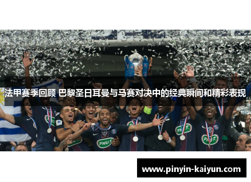 法甲赛季回顾 巴黎圣日耳曼与马赛对决中的经典瞬间和精彩表现