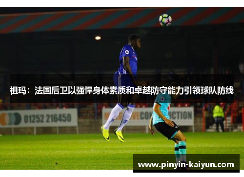 祖玛：法国后卫以强悍身体素质和卓越防守能力引领球队防线