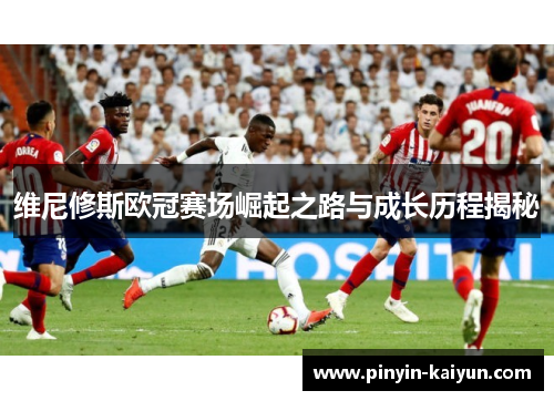 维尼修斯欧冠赛场崛起之路与成长历程揭秘 维尼修斯欧冠赛场崛起之路与成长历程揭秘