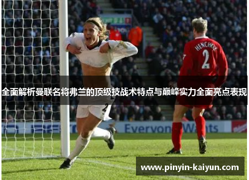 全面解析曼联名将弗兰的顶级技战术特点与巅峰实力全面亮点表现 全面解析曼联名将弗兰的顶级技战术特点与巅峰实力全面亮点表现