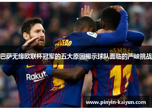 巴萨无缘欧联杯冠军的五大原因揭示球队面临的严峻挑战 巴萨无缘欧联杯冠军的五大原因揭示球队面临的严峻挑战