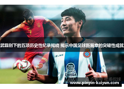 武磊创下的五项历史性纪录揭晓 揭示中国足球新篇章的突破性成就 武磊创下的五项历史性纪录揭晓 揭示中国足球新篇章的突破性成就