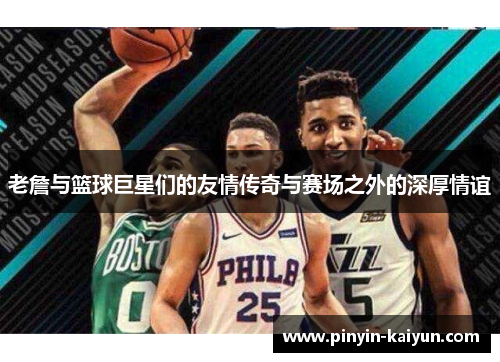老詹与篮球巨星们的友情传奇与赛场之外的深厚情谊 老詹与篮球巨星们的友情传奇与赛场之外的深厚情谊