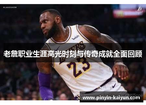老詹职业生涯高光时刻与传奇成就全面回顾 老詹职业生涯高光时刻与传奇成就全面回顾