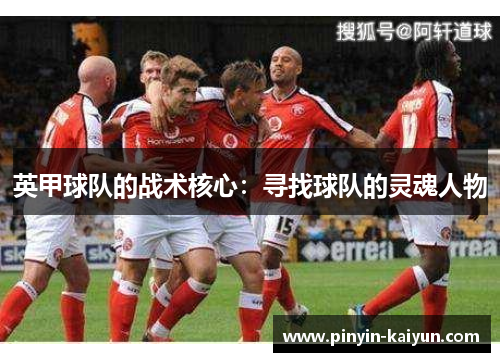 英甲球队的战术核心:寻找球队的灵魂人物 英甲球队的战术核心:寻找球队的灵魂人物