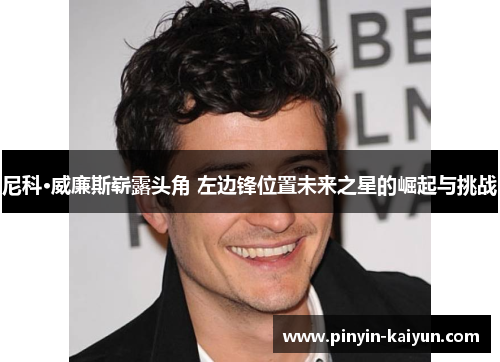 尼科·威廉斯崭露头角 左边锋位置未来之星的崛起与挑战