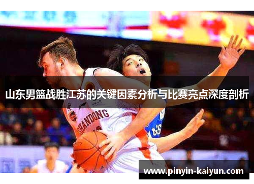 山东男篮战胜江苏的关键因素分析与比赛亮点深度剖析 山东男篮战胜江苏的关键因素分析与比赛亮点深度剖析