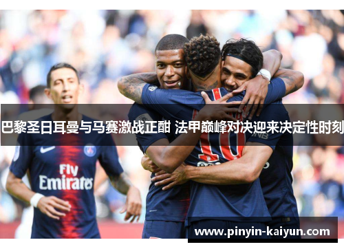 巴黎圣日耳曼与马赛激战正酣 法甲巅峰对决迎来决定性时刻 巴黎圣日耳曼与马赛激战正酣 法甲巅峰对决迎来决定性时刻