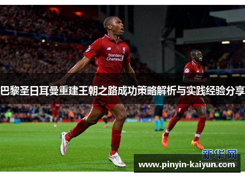 巴黎圣日耳曼重建王朝之路成功策略解析与实践经验分享 巴黎圣日耳曼重建王朝之路成功策略解析与实践经验分享