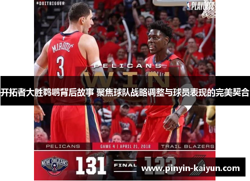 开拓者大胜鹈鹕背后故事 聚焦球队战略调整与球员表现的完美契合 开拓者大胜鹈鹕背后故事 聚焦球队战略调整与球员表现的完美契合