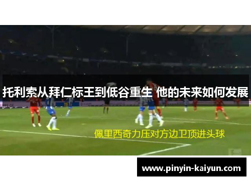 托利索从拜仁标王到低谷重生 他的未来如何发展 托利索从拜仁标王到低谷重生 他的未来如何发展