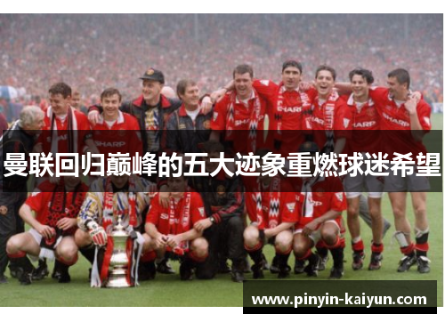 曼联回归巅峰的五大迹象重燃球迷希望 曼联回归巅峰的五大迹象重燃球迷希望