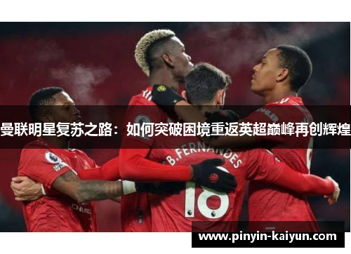 曼联明星复苏之路:如何突破困境重返英超巅峰再创辉煌 曼联明星复苏之路:如何突破困境重返英超巅峰再创辉煌