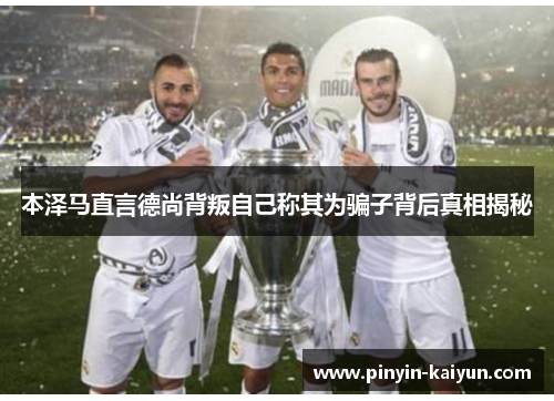 本泽马直言德尚背叛自己称其为骗子背后真相揭秘 本泽马直言德尚背叛自己称其为骗子背后真相揭秘
