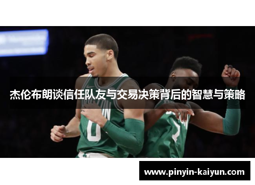 杰伦布朗谈信任队友与交易决策背后的智慧与策略 杰伦布朗谈信任队友与交易决策背后的智慧与策略