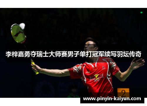李梓嘉勇夺瑞士大师赛男子单打冠军续写羽坛传奇 李梓嘉勇夺瑞士大师赛男子单打冠军续写羽坛传奇