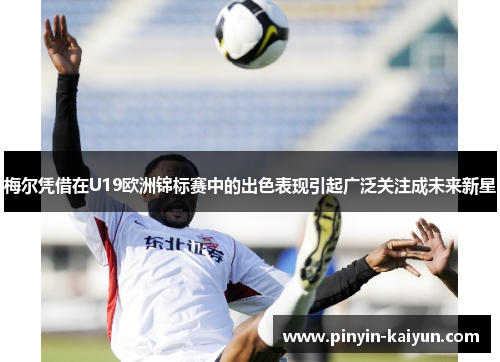 梅尔凭借在U19欧洲锦标赛中的出色表现引起广泛关注成未来新星