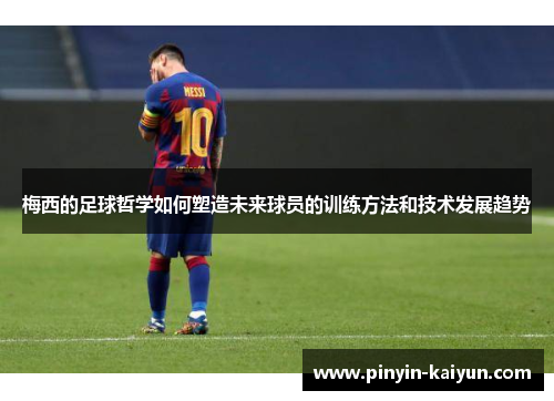 梅西的足球哲学如何塑造未来球员的训练方法和技术发展趋势