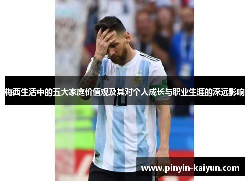 梅西生活中的五大家庭价值观及其对个人成长与职业生涯的深远影响 梅西生活中的五大家庭价值观及其对个人成长与职业生涯的深远影响