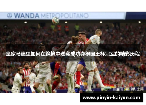 皇家马德里如何在绝境中逆袭成功夺得国王杯冠军的精彩历程 皇家马德里如何在绝境中逆袭成功夺得国王杯冠军的精彩历程