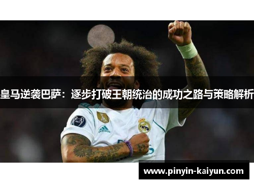 皇马逆袭巴萨:逐步打破王朝统治的成功之路与策略解析 皇马逆袭巴萨:逐步打破王朝统治的成功之路与策略解析