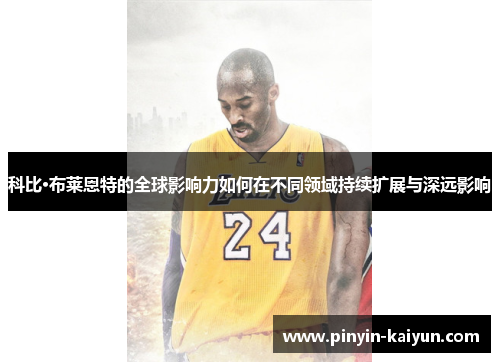 科比·布莱恩特的全球影响力如何在不同领域持续扩展与深远影响