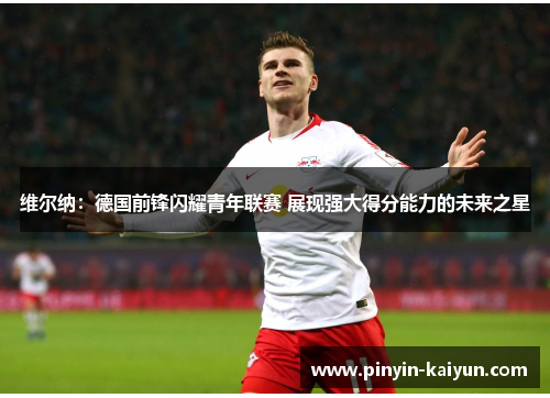 维尔纳:德国前锋闪耀青年联赛 展现强大得分能力的未来之星 维尔纳:德国前锋闪耀青年联赛 展现强大得分能力的未来之星