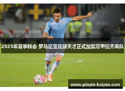 2025年夏季转会 罗马尼亚足球天才正式加盟意甲拉齐奥队 2025年夏季转会 罗马尼亚足球天才正式加盟意甲拉齐奥队