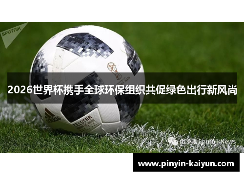 2026世界杯携手全球环保组织共促绿色出行新风尚