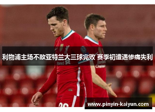 利物浦主场不敌亚特兰大三球完败 赛季初遭遇惨痛失利