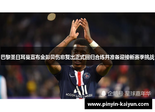 巴黎圣日耳曼宣布金彭贝伤愈复出正式回归合练并准备迎接新赛季挑战