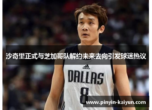 沙奇里正式与芝加哥队解约未来去向引发球迷热议