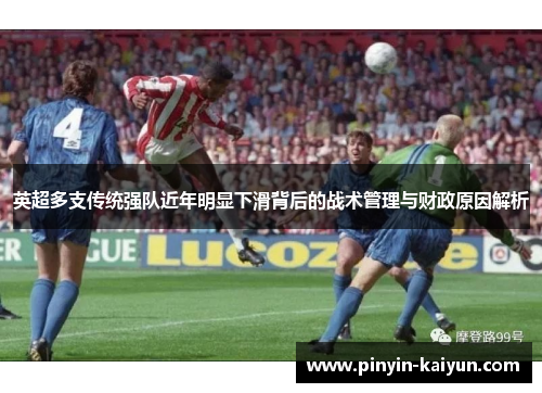 英超多支传统强队近年明显下滑背后的战术管理与财政原因解析