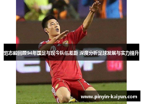 范志毅回顾94年国足与现今队伍差距 深度分析足球发展与实力提升